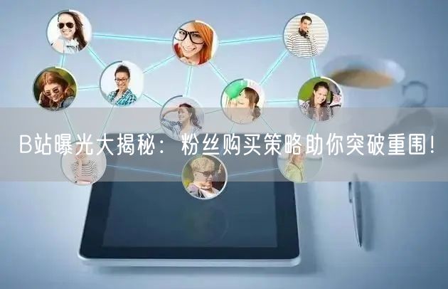 B站曝光大揭秘：粉丝购买策略助你突破重围！