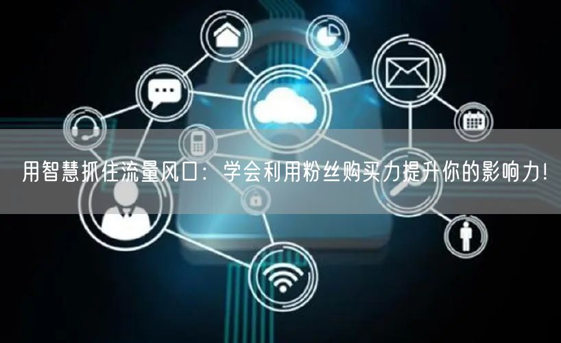 用智慧抓住流量风口：学会利用粉丝购买力提升你的影响力！