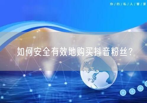 如何安全有效地购买抖音粉丝？