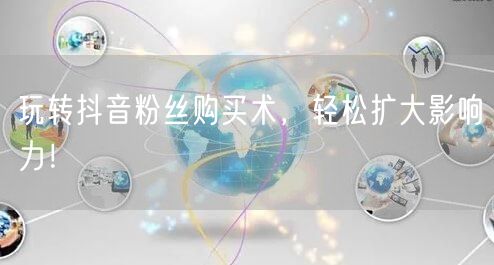玩转抖音粉丝购买术，轻松扩大影响力！
