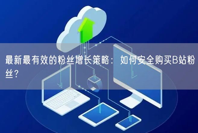 最新最有效的粉丝增长策略：如何安全购买B站粉丝？