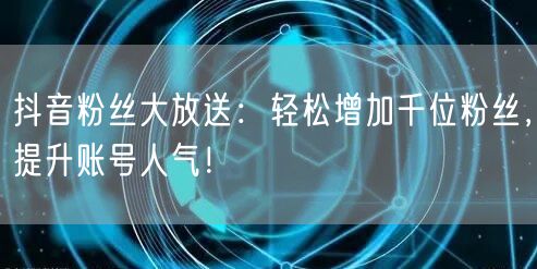 抖音粉丝大放送：轻松增加千位粉丝，提升账号人气！