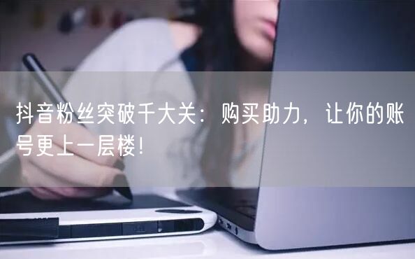 抖音粉丝突破千大关：购买助力，让你的账号更上一层楼！