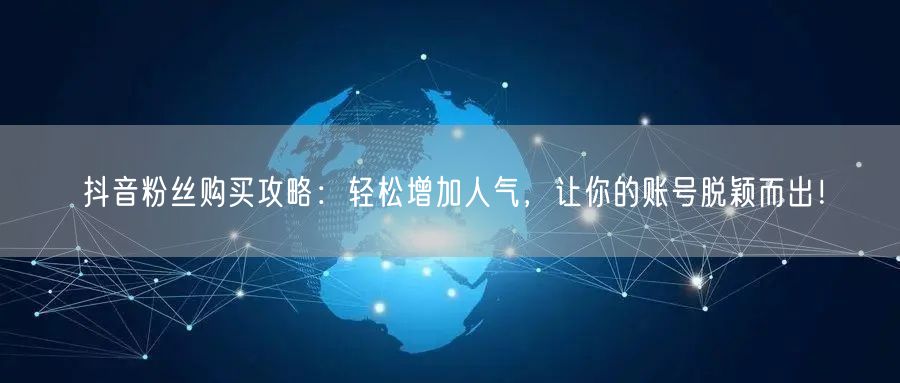 抖音粉丝购买攻略：轻松增加人气，让你的账号脱颖而出！