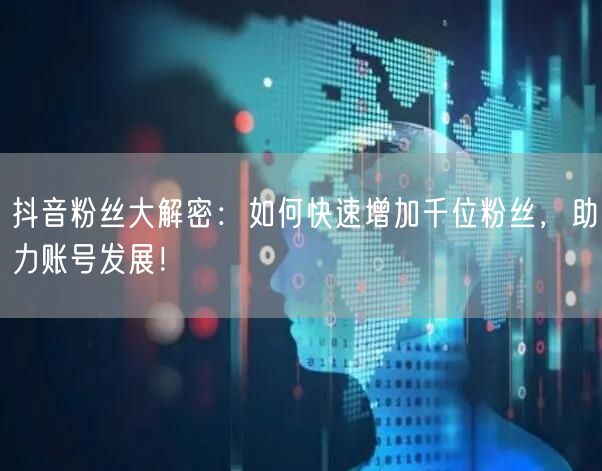抖音粉丝大解密：如何快速增加千位粉丝，助力账号发展！