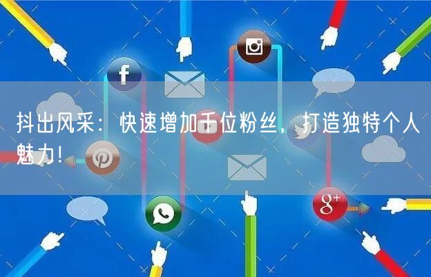 抖出风采：快速增加千位粉丝，打造独特个人魅力！