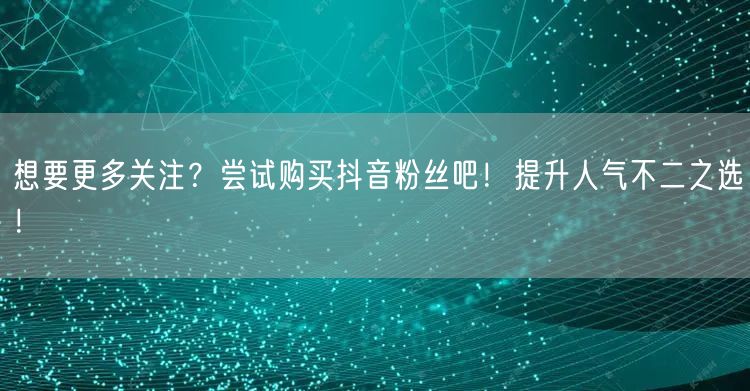 想要更多关注？尝试购买抖音粉丝吧！提升人气不二之选！