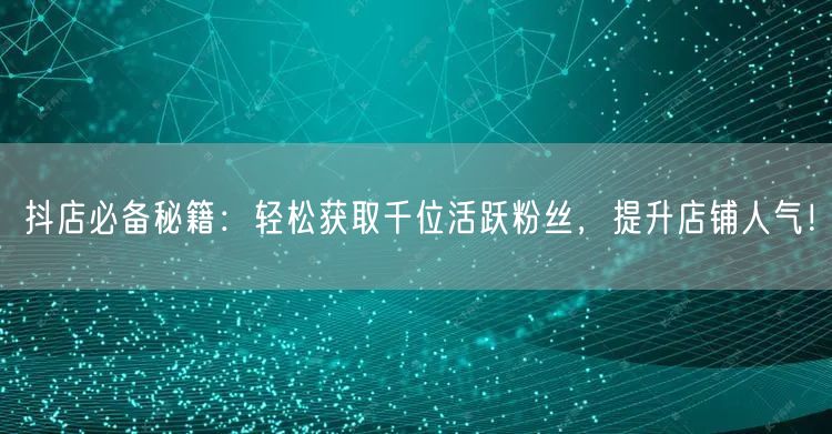 抖店必备秘籍：轻松获取千位活跃粉丝，提升店铺人气！