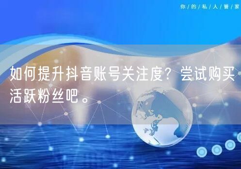 如何提升抖音账号关注度？尝试购买活跃粉丝吧。