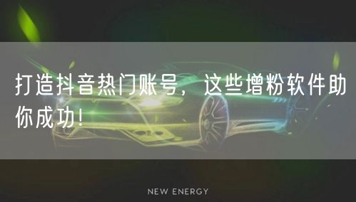 打造抖音热门账号，这些增粉软件助你成功！