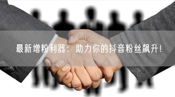 最新增粉利器：助力你的抖音粉丝飙升！