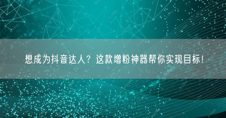 想成为抖音达人？这款增粉神器帮你实现目标！