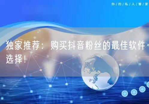 独家推荐：购买抖音粉丝的最佳软件选择！