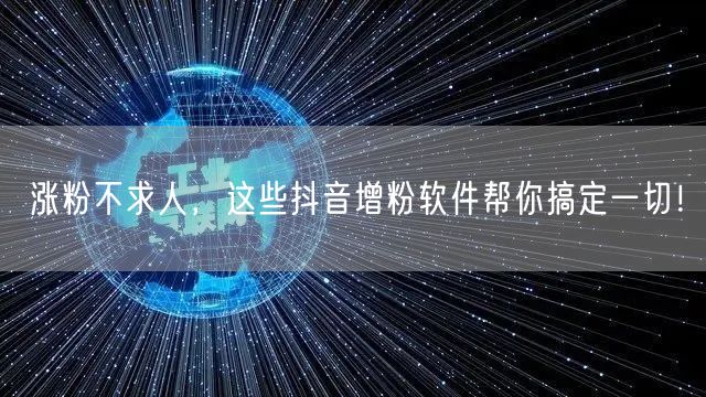 涨粉不求人，这些抖音增粉软件帮你搞定一切！