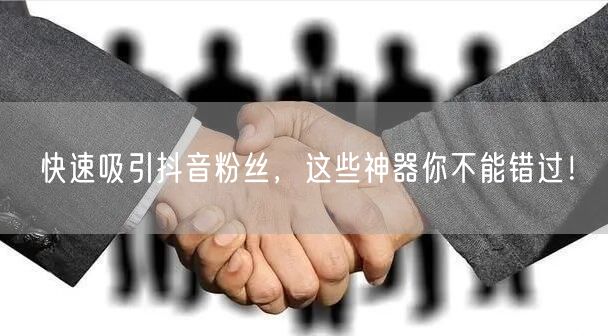快速吸引抖音粉丝，这些神器你不能错过！