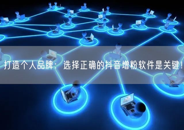 打造个人品牌：选择正确的抖音增粉软件是关键！