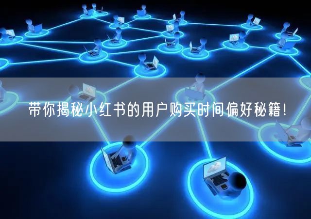 带你揭秘小红书的用户购买时间偏好秘籍！