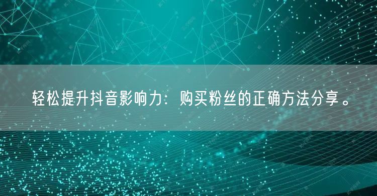 轻松提升抖音影响力：购买粉丝的正确方法分享。
