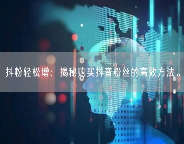 抖粉轻松增：揭秘购买抖音粉丝的高效方法。