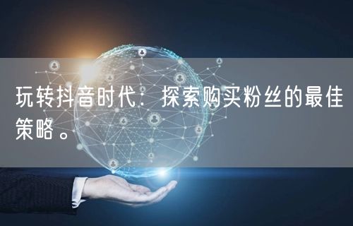 玩转抖音时代：探索购买粉丝的最佳策略。