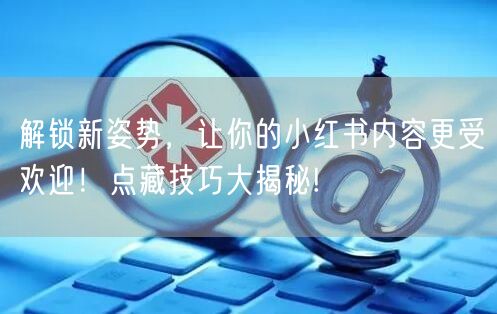 解锁新姿势，让你的小红书内容更受欢迎！点藏技巧大揭秘!