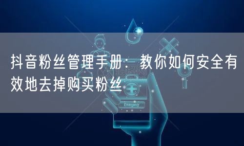 抖音粉丝管理手册：教你如何安全有效地去掉购买粉丝