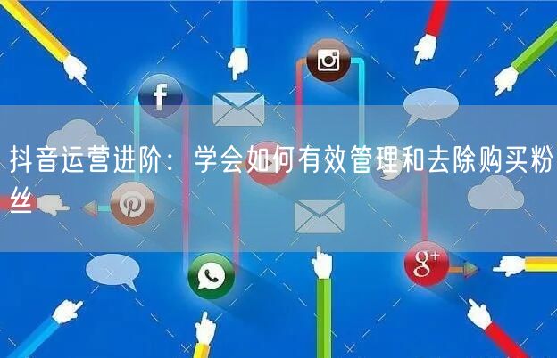 抖音运营进阶：学会如何有效管理和去除购买粉丝