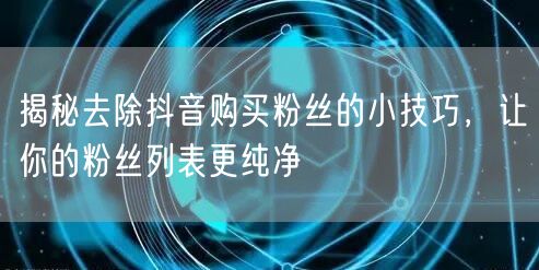 揭秘去除抖音购买粉丝的小技巧，让你的粉丝列表更纯净