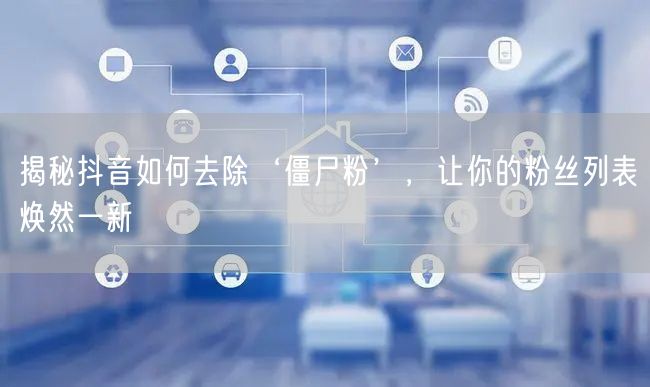 揭秘抖音如何去除‘僵尸粉’，让你的粉丝列表焕然一新