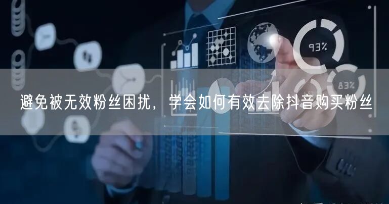 避免被无效粉丝困扰，学会如何有效去除抖音购买粉丝