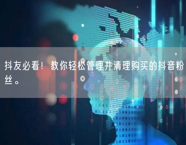 抖友必看！教你轻松管理并清理购买的抖音粉丝。