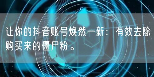 让你的抖音账号焕然一新：有效去除购买来的僵尸粉。