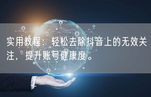 实用教程：轻松去除抖音上的无效关注，提升账号健康度。