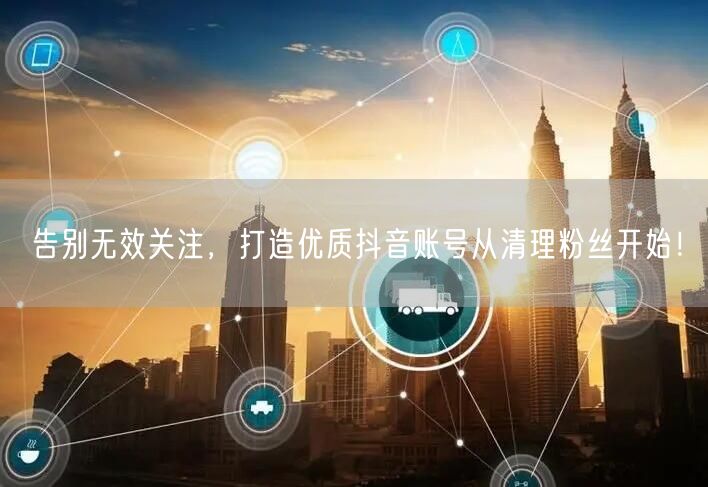告别无效关注，打造优质抖音账号从清理粉丝开始！