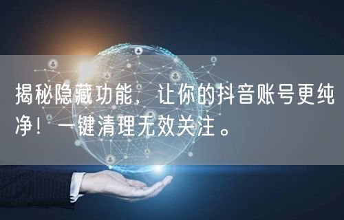 揭秘隐藏功能，让你的抖音账号更纯净！一键清理无效关注。