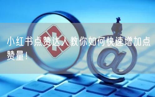 小红书点赞达人教你如何快速增加点赞量！