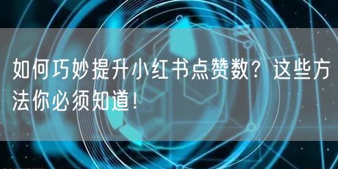 如何巧妙提升小红书点赞数？这些方法你必须知道！