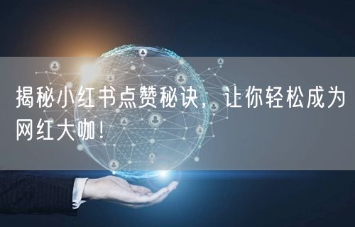 揭秘小红书点赞秘诀，让你轻松成为网红大咖！