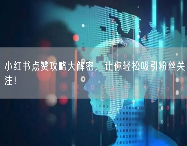 小红书点赞攻略大解密，让你轻松吸引粉丝关注！