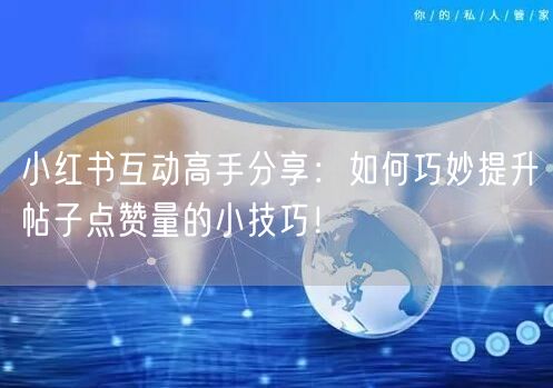 小红书互动高手分享：如何巧妙提升帖子点赞量的小技巧！