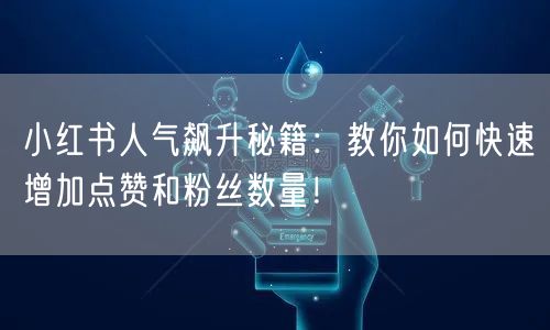 小红书人气飙升秘籍：教你如何快速增加点赞和粉丝数量！