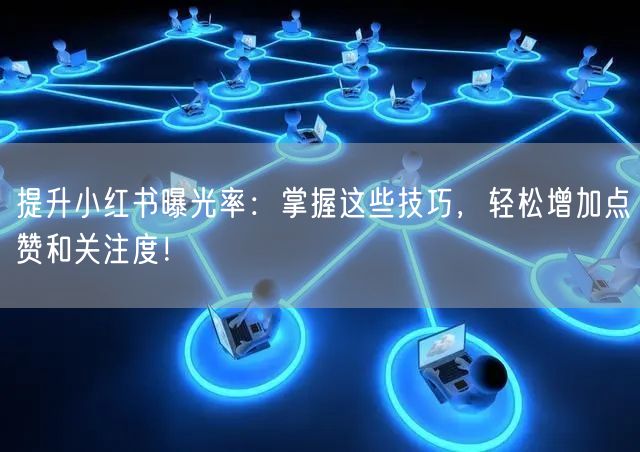提升小红书曝光率：掌握这些技巧，轻松增加点赞和关注度！