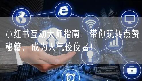 小红书互动大师指南：带你玩转点赞秘籍，成为人气佼佼者！