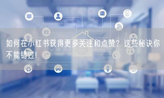 如何在小红书获得更多关注和点赞？这些秘诀你不能错过!