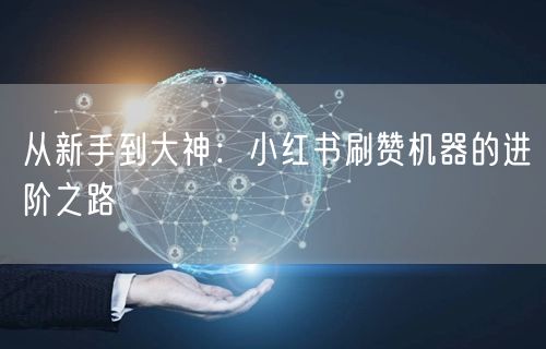 从新手到大神：小红书刷赞机器的进阶之路
