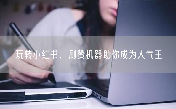 玩转小红书，刷赞机器助你成为人气王
