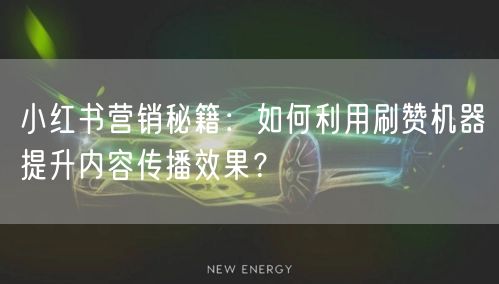 小红书营销秘籍：如何利用刷赞机器提升内容传播效果？