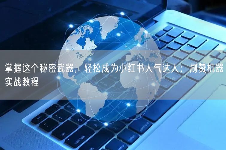 掌握这个秘密武器，轻松成为小红书人气达人：刷赞机器实战教程