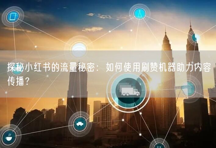 探秘小红书的流量秘密：如何使用刷赞机器助力内容传播？