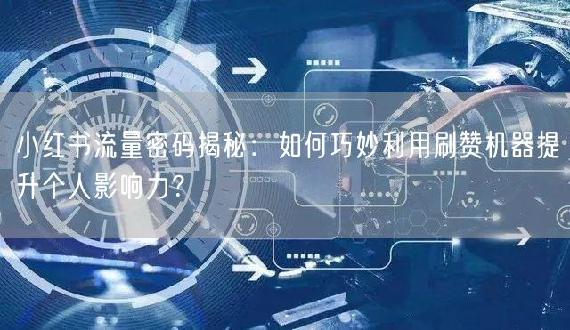 小红书流量密码揭秘：如何巧妙利用刷赞机器提升个人影响力？